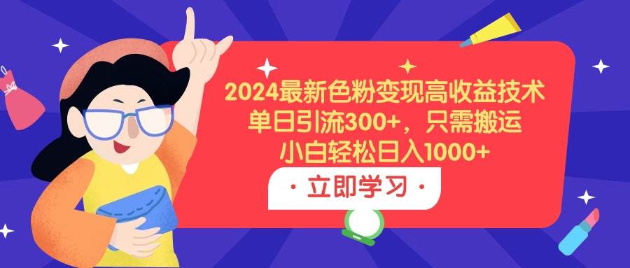 2024最新色粉变现高收益技术，单日引流300+，只需搬运，小白轻松日入1000+-天下副业