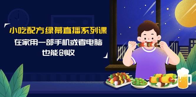 小吃配方绿幕直播系列课，在家用一部手机或者电脑也能创收（14节课）-天下副业