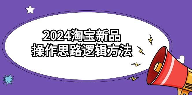 2024淘宝新品操作思路逻辑方法（6节视频课）-天下副业