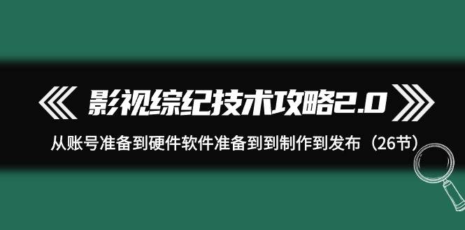 影视 综纪技术攻略2.0：从账号准备到硬件软件准备到到制作到发布（26节）-天下副业