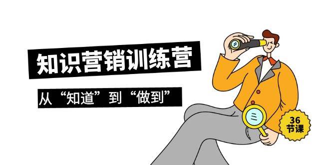 知识营销训练营·实操班，从“知道”到“做到”（36节课）-天下副业