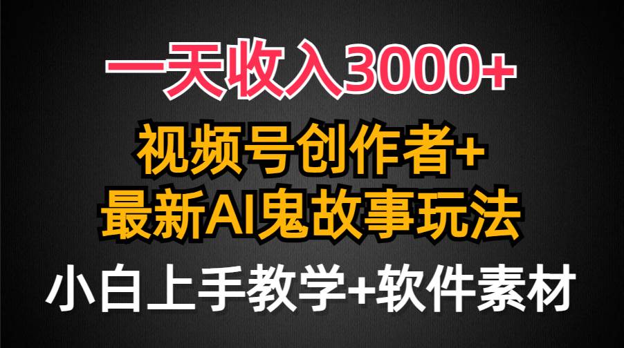 一天收入3000+，视频号创作者AI创作鬼故事玩法，条条爆流量，小白也能轻…-天下副业