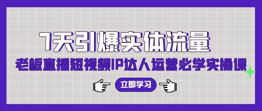 7天引爆实体流量，老板直播短视频IP达人运营必学实操课（56节高清无水印）-天下副业
