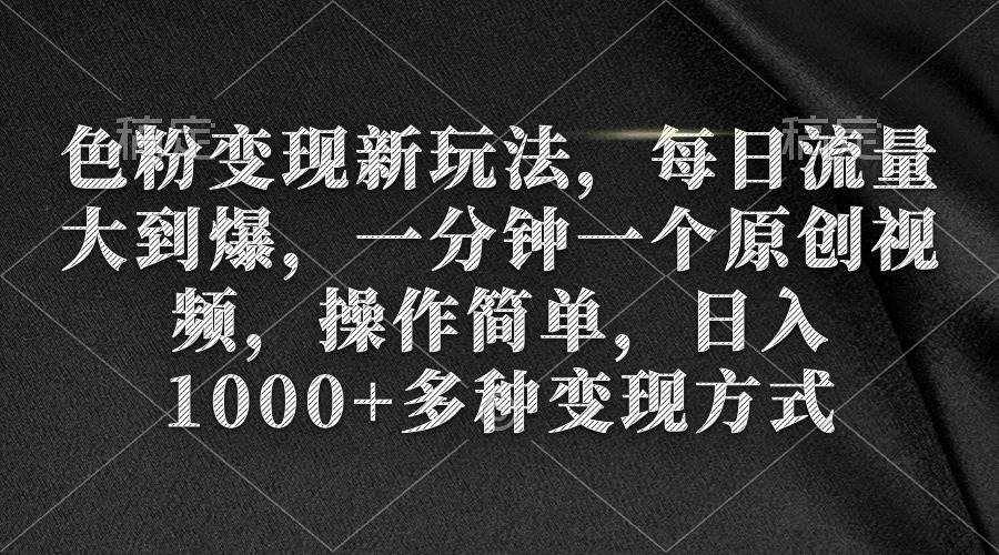 色粉变现新玩法，每日流量大到爆，一分钟一个原创视频，操作简单，日入1000+-天下副业