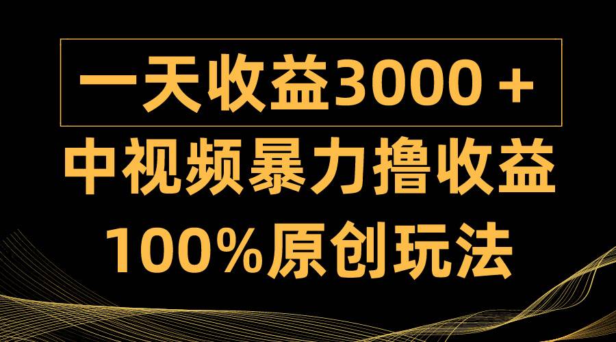中视频暴力撸收益，日入3000＋，100%原创玩法，小白轻松上手多种变现方式-天下副业