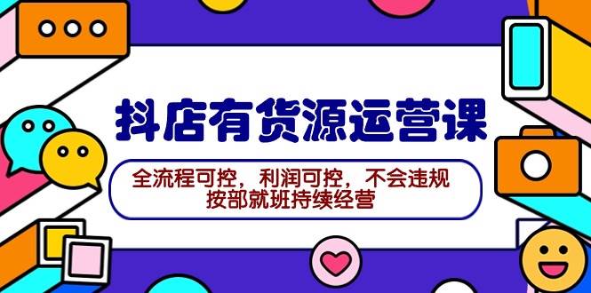 2024抖店有货源运营课：全流程可控，利润可控，不会违规，按部就班持续经营-天下副业