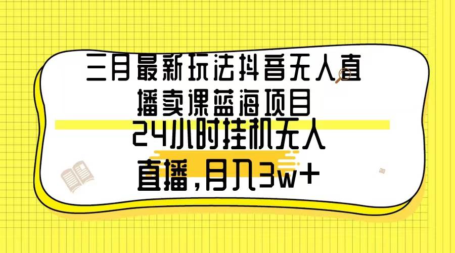 三月最新玩法抖音无人直播卖课蓝海项目，24小时无人直播，月入3w+-天下副业