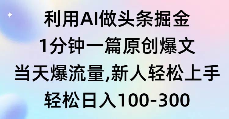 利用AI做头条掘金，1分钟一篇原创爆文，当天爆流量，新人轻松上手-天下副业