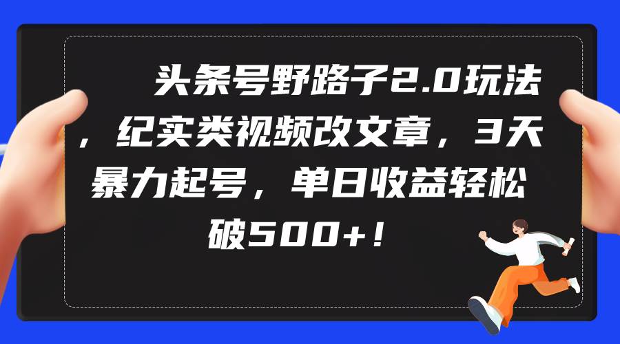 头条号野路子2.0玩法，纪实类视频改文章，3天暴力起号，单日收益轻松破500+-天下副业