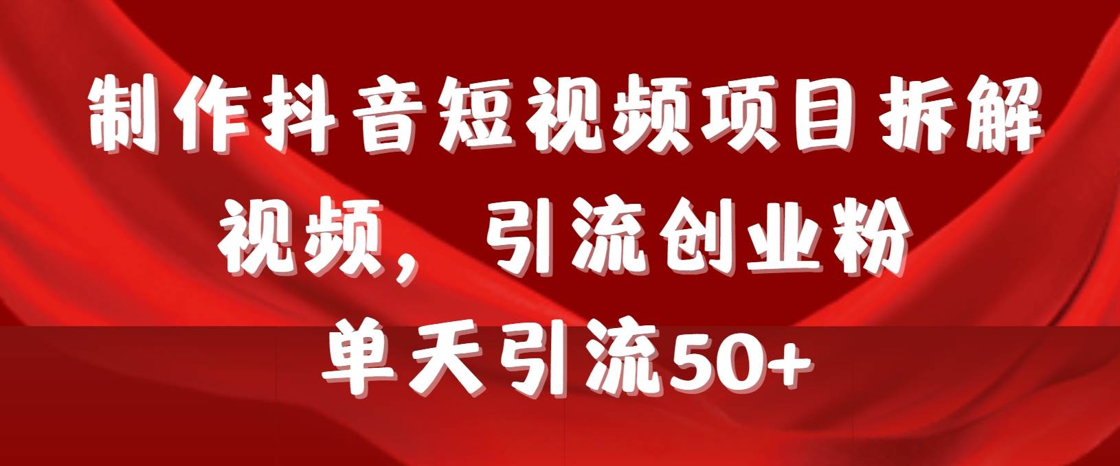 制作抖音短视频项目拆解视频引流创业粉，一天引流50+教程+工具+素材-天下副业
