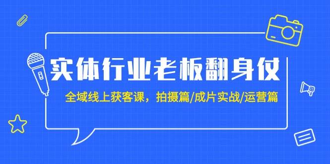 实体行业老板翻身仗：全域-线上获客课，拍摄篇/成片实战/运营篇（20节课）-天下副业
