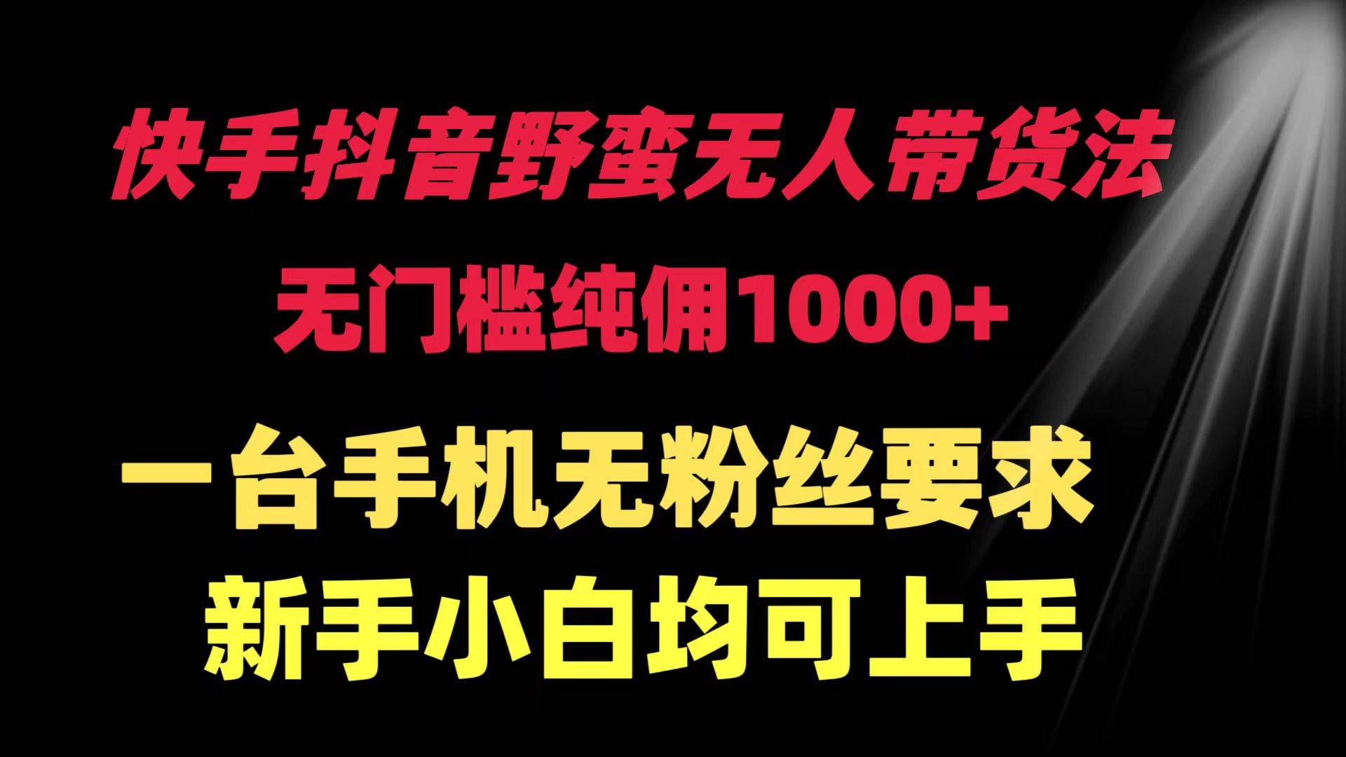 快手抖音野蛮无人带货法 无门槛纯佣1000+ 一台手机无粉丝要求新手小白…-天下副业