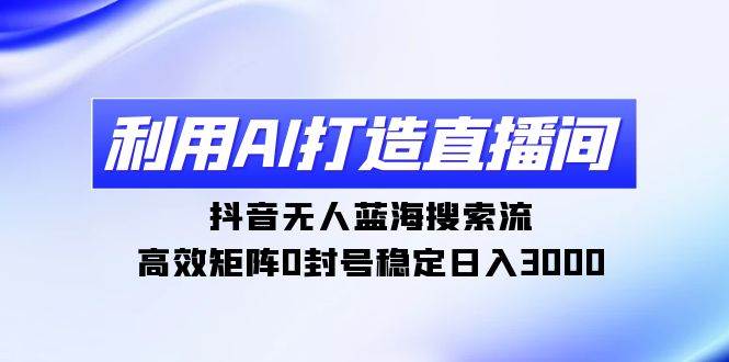 利用AI打造直播间，抖音无人蓝海搜索流，高效矩阵0封号稳定日入3000-天下副业