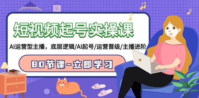 短视频起号实操课，AI运营型主播，底层逻辑/AI起号/运营晋级/主播进阶/80节-天下副业