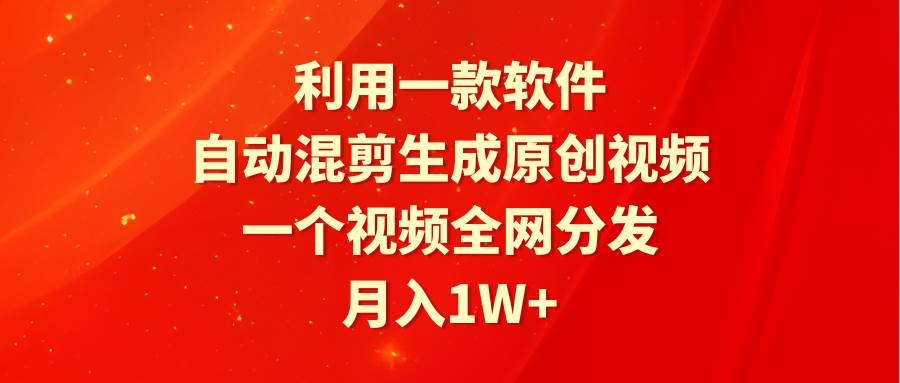 利用一款软件，自动混剪生成原创视频，一个视频全网分发，月入1W+附软件-天下副业