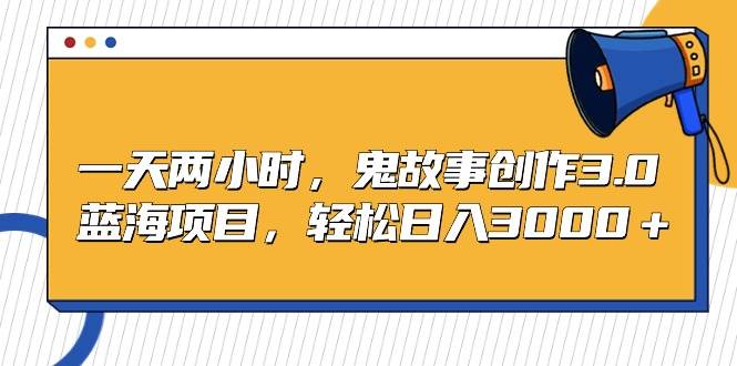 一天两小时，鬼故事创作3.0，蓝海项目，轻松日入3000＋-天下副业