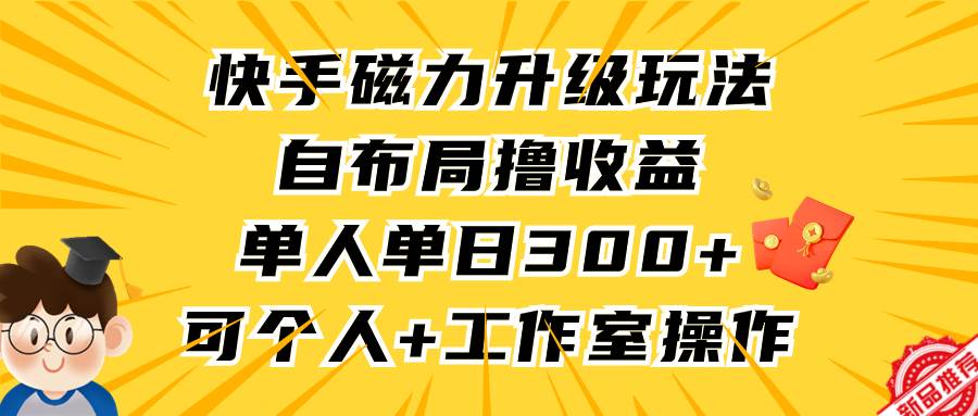 快手磁力升级玩法，自布局撸收益，单人单日300+，个人工作室均可操作-天下副业