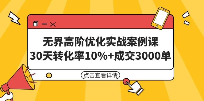 无界高阶优化实战案例课，30天转化率10%+成交3000单（8节课）-天下副业