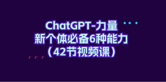ChatGPT-力量 新个体必备6种能力（42节视频课）-天下副业