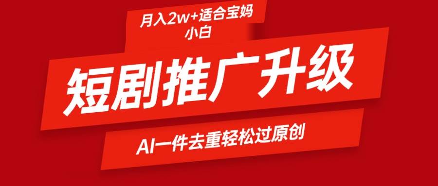 短剧推广升级新玩法，AI一键二创去重，轻松月入2w+-天下副业
