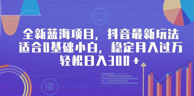 全新蓝海项目，抖音最新玩法，适合0基础小白，稳定月入过万，轻松日入300＋-天下副业