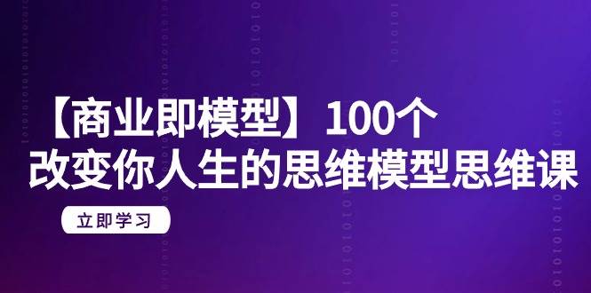 【商业 即模型】100个-改变你人生的思维模型思维课-20节-无水印-天下副业