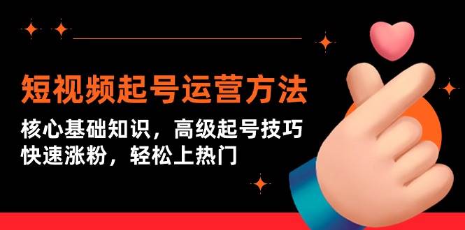 短视频起号运营方法：核心基础知识，高级起号技巧，快速涨粉，轻松上热门-天下副业