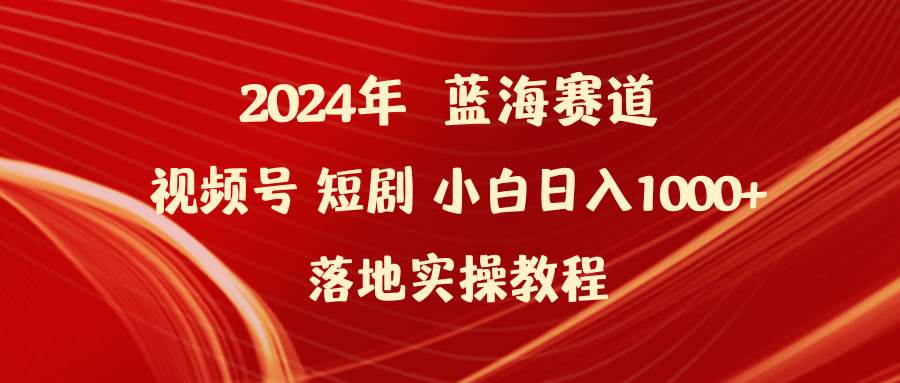 2024年蓝海赛道视频号短剧 小白日入1000+落地实操教程-天下副业