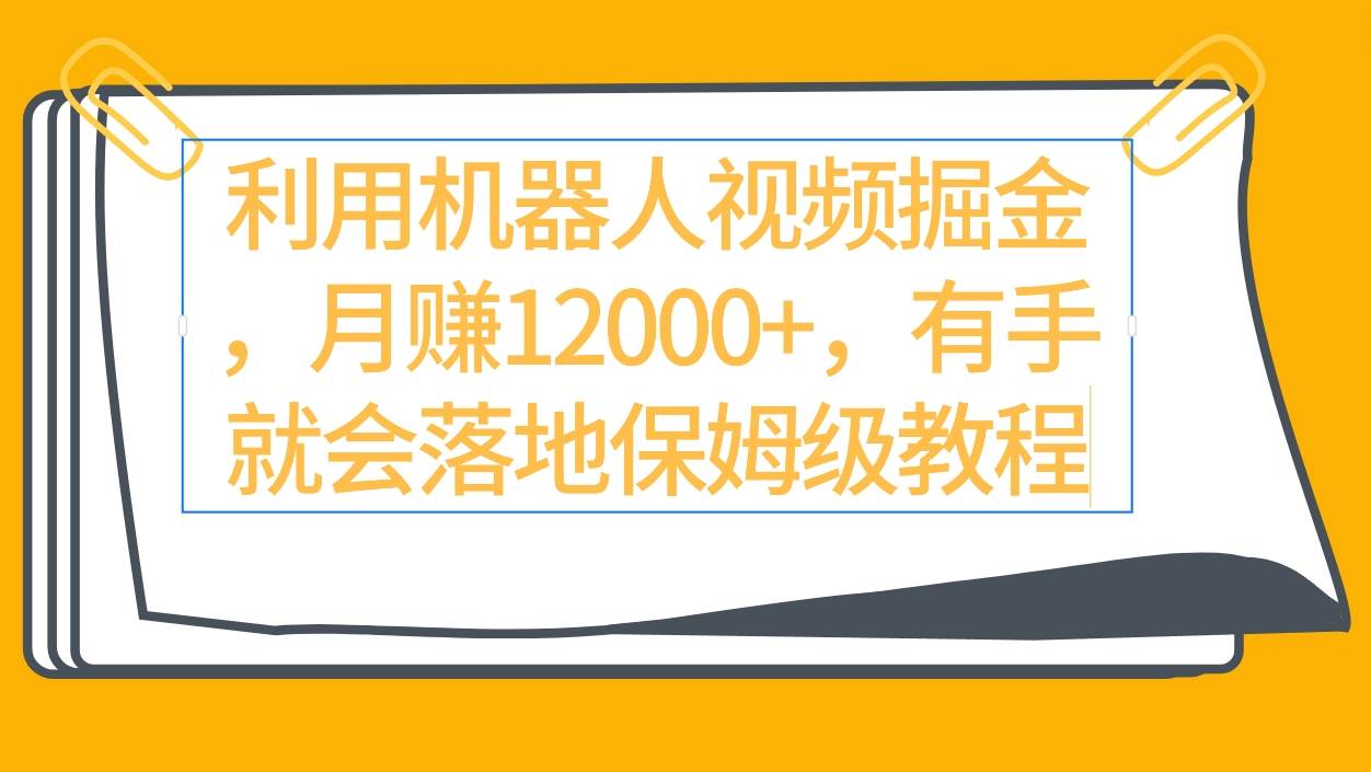 利用机器人视频掘金月赚12000+，有手就会落地保姆级教程-天下副业