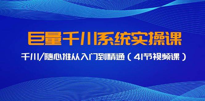 巨量千川系统实操课，千川/随心推从入门到精通（41节视频课）-天下副业
