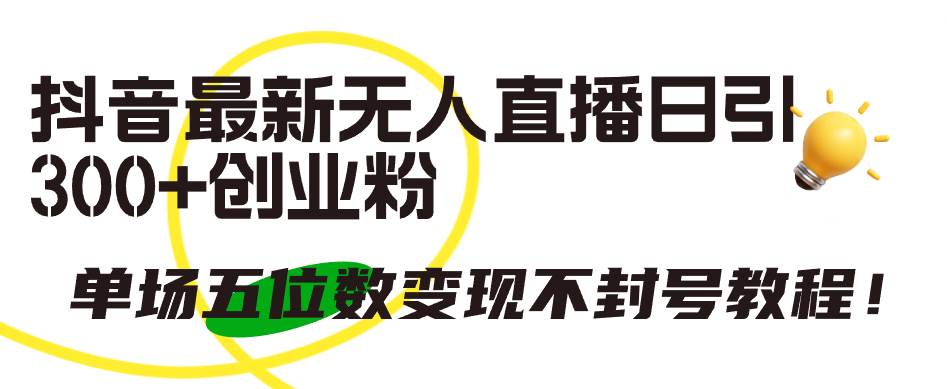 抖音最新无人直播日引300+创业粉，单场五位数变现不封号教程！-天下副业