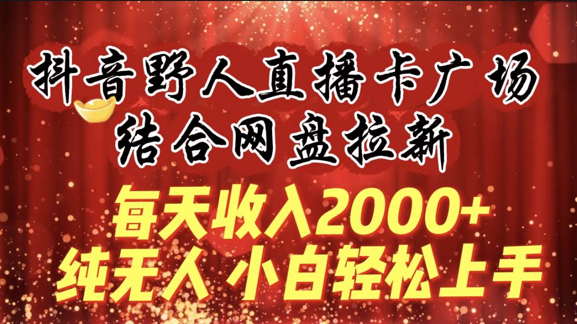 每天收入2000+，抖音野人直播卡广场，结合网盘拉新，纯无人，小白轻松上手-天下副业