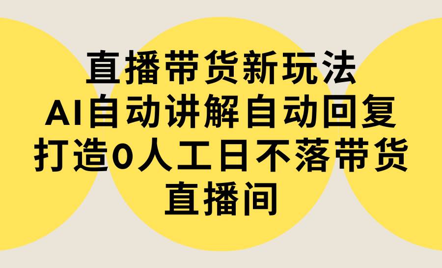 直播带货新玩法，AI自动讲解自动回复 打造0人工日不落带货直播间-教程+软件-天下副业