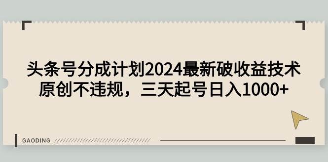 头条号分成计划2024最新破收益技术，原创不违规，三天起号日入1000+-天下副业