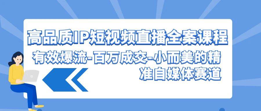 高品质 IP短视频直播-全案课程，有效爆流-百万成交-小而美的精准自媒体赛道-天下副业