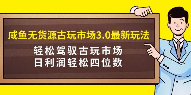 咸鱼无货源古玩市场3.0最新玩法，轻松驾驭古玩市场，日利润轻松四位数！…-天下副业
