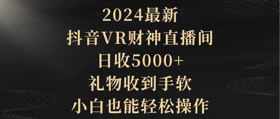 2024最新，抖音VR财神直播间，日收5000+，礼物收到手软，小白也能轻松操作-天下副业