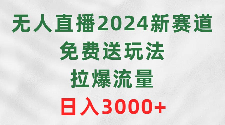 无人直播2024新赛道，免费送玩法，拉爆流量，日入3000+-天下副业