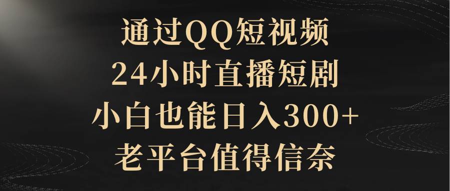 通过QQ短视频、24小时直播短剧，小白也能日入300+，老平台值得信赖-天下副业