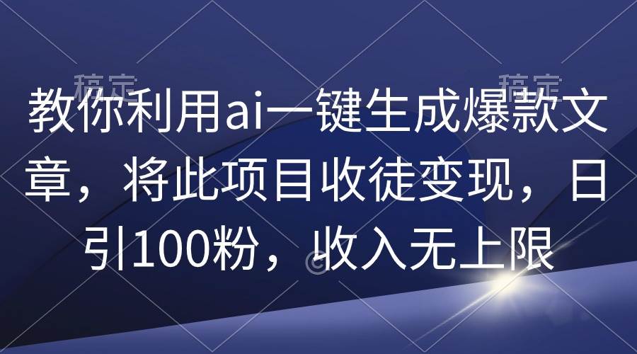 教你利用ai一键生成爆款文章，将此项目收徒变现，日引100粉，收入无上限-天下副业
