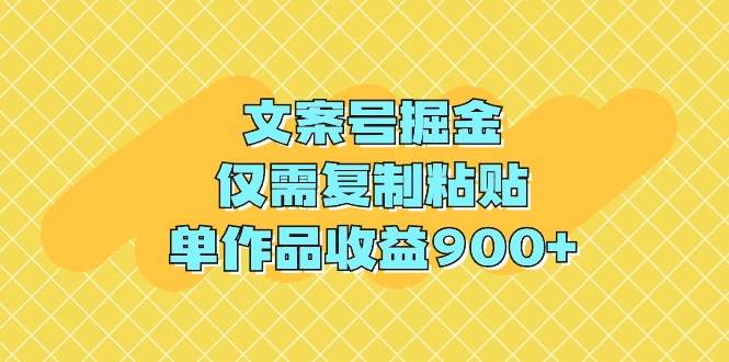 文案号掘金，仅需复制粘贴，单作品收益900+-天下副业