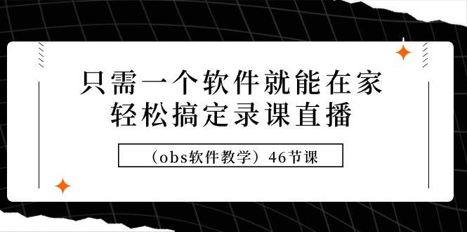 只需一个软件就能在家轻松搞定录课直播（obs软件教学）46节课-天下副业