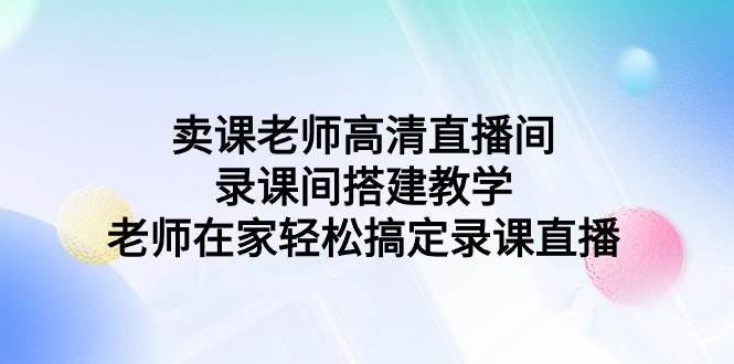 卖课老师高清直播间 录课间搭建教学，老师在家轻松搞定录课直播-天下副业