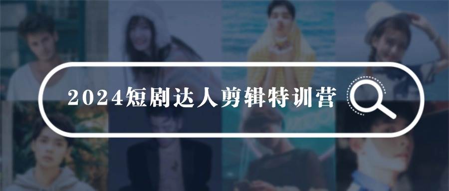 2024短剧达人剪辑特训营，适合宝爸宝妈的0基础剪辑训练营（51节课）-天下副业