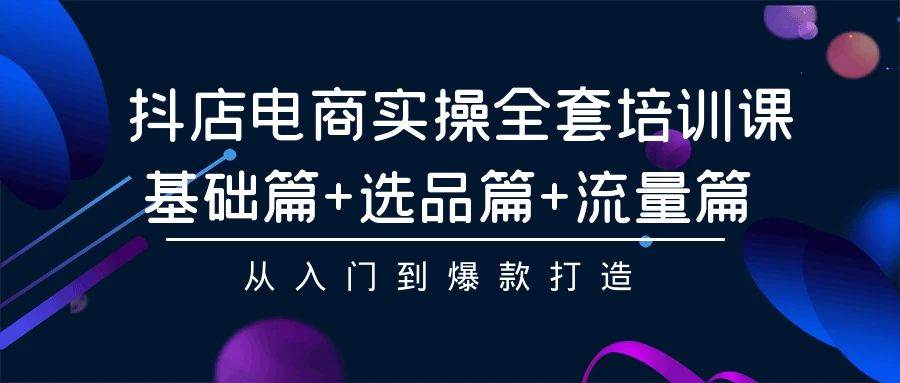 抖店电商实操全套培训课：基础篇+选品篇+流量篇，从入门到爆款打造-天下副业