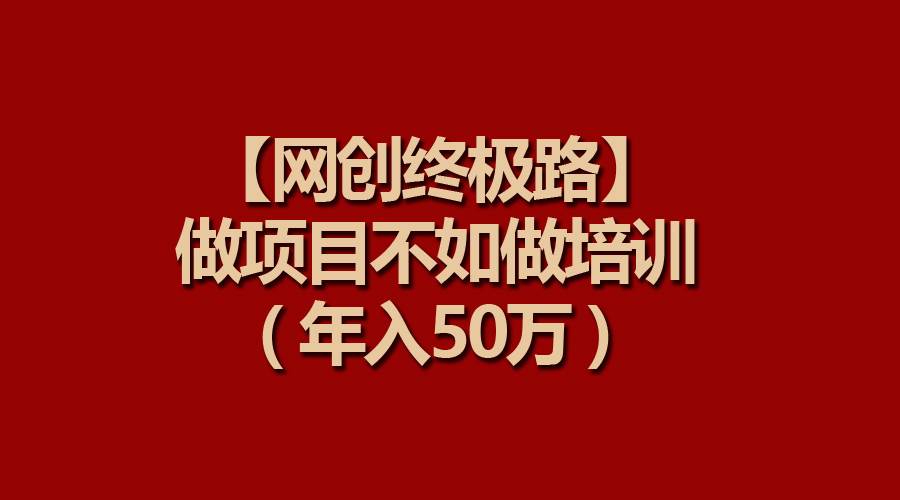 【网创终极路】做项目不如做项目培训，年入50万-天下副业