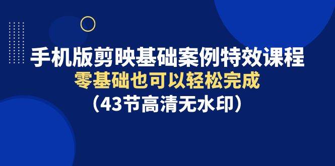 手机版剪映基础案例特效课程，零基础也可以轻松完成（43节高清无水印）-天下副业
