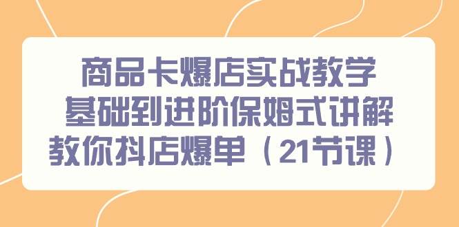 商品卡爆店实战教学，基础到进阶保姆式讲解教你抖店爆单（21节课）-天下副业