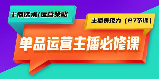 单品运营实操主播必修课：主播话术/运营策略/主播表现力（27节课）-天下副业