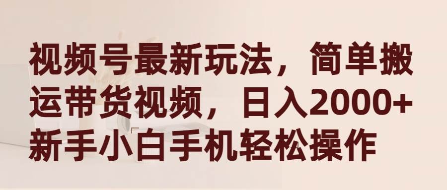 视频号最新玩法，简单搬运带货视频，日入2000+，新手小白手机轻松操作-天下副业